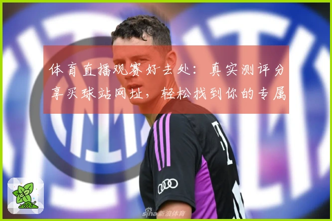 体育直播观赛好去处：真实测评分享买球站网址，轻松找到你的专属观赛入口