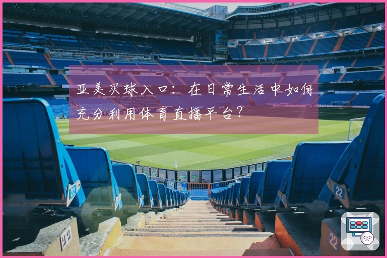 亚美买球入口：在日常生活中如何充分利用体育直播平台？