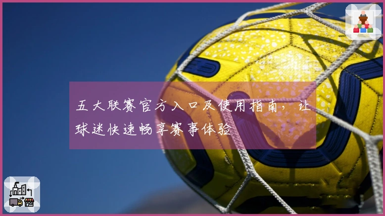 五大联赛官方入口及使用指南，让球迷快速畅享赛事体验