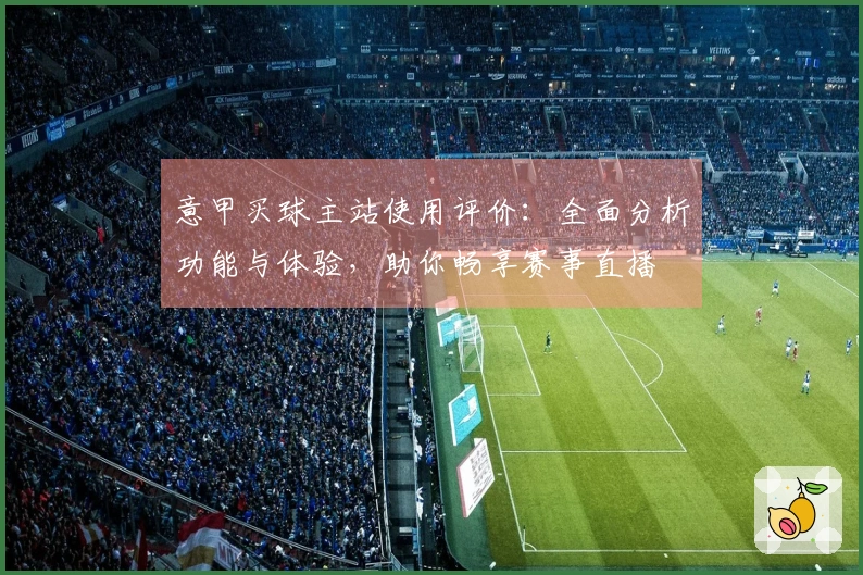 意甲买球主站使用评价：全面分析功能与体验，助你畅享赛事直播