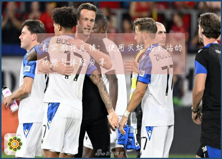 真实测评反馈：使用买球站主站的功能与体验分享