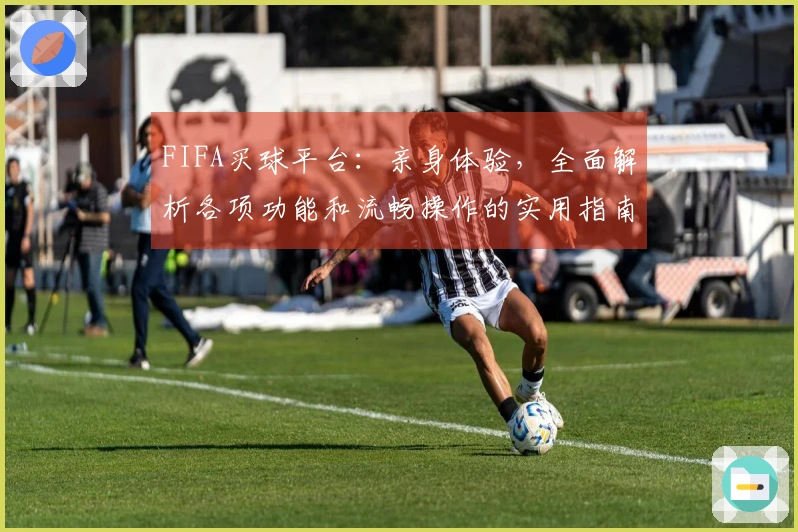 FIFA买球平台：亲身体验，全面解析各项功能和流畅操作的实用指南