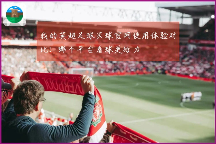 我的英超足球买球官网使用体验对比：哪个平台看球更给力