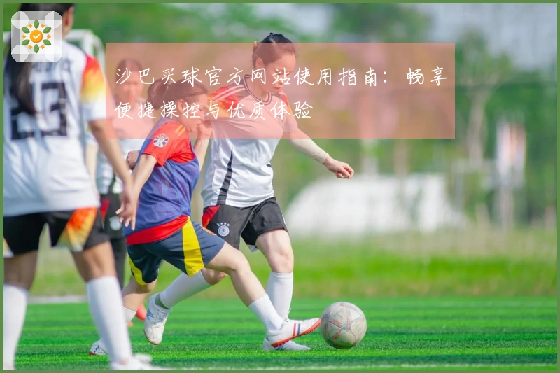 沙巴买球官方网站使用指南：畅享便捷操控与优质体验