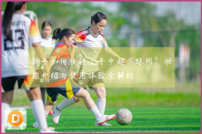 新手如何快速上手中超买球网？功能介绍与使用体验全解析