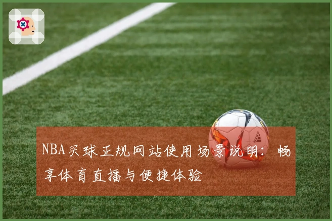 NBA买球正规网站使用场景说明：畅享体育直播与便捷体验