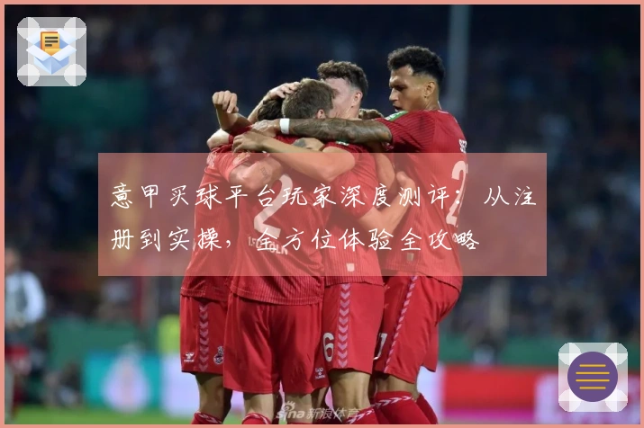 意甲买球平台玩家深度测评：从注册到实操，全方位体验全攻略