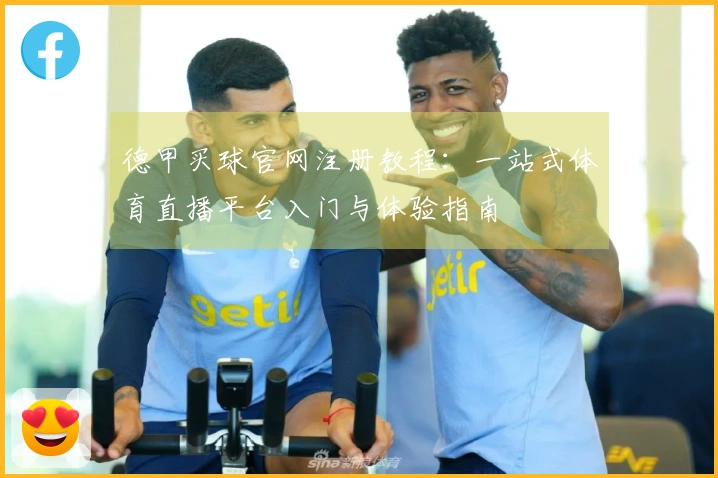 德甲买球官网注册教程：一站式体育直播平台入门与体验指南