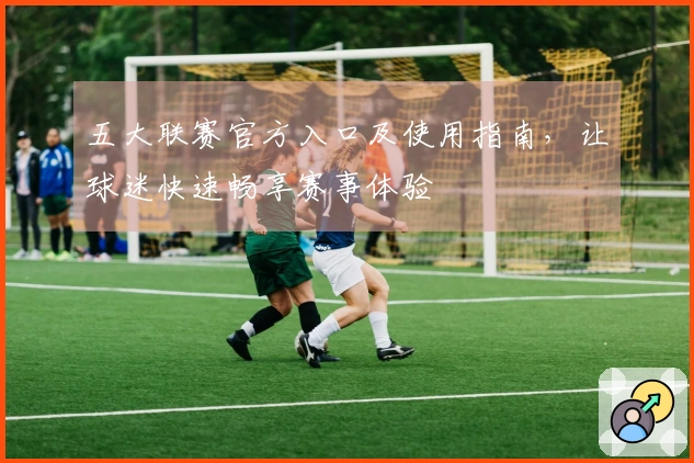 五大联赛官方入口及使用指南，让球迷快速畅享赛事体验