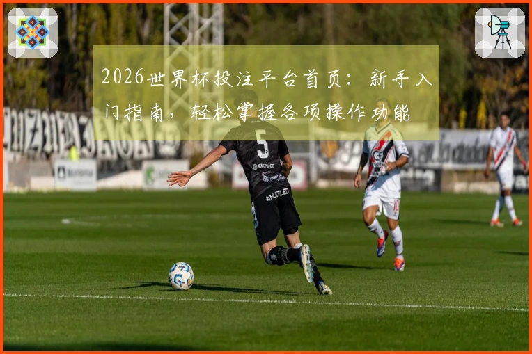 2026世界杯投注平台首页：新手入门指南，轻松掌握各项操作功能