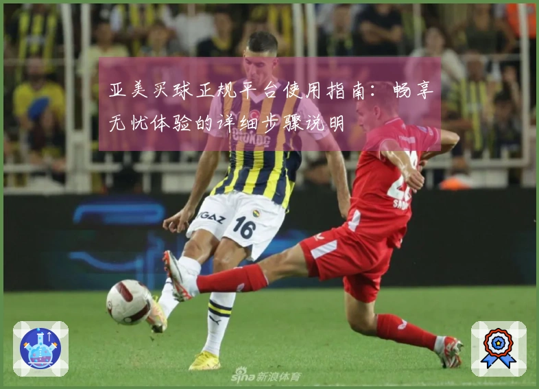 亚美买球正规平台使用指南：畅享无忧体验的详细步骤说明
