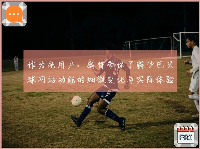 作为老用户，我将带你了解沙巴买球网站功能的细微变化与实际体验