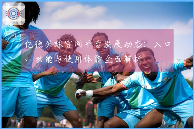 亿德买球官网平台发展动态：入口、功能与使用体验全面解析