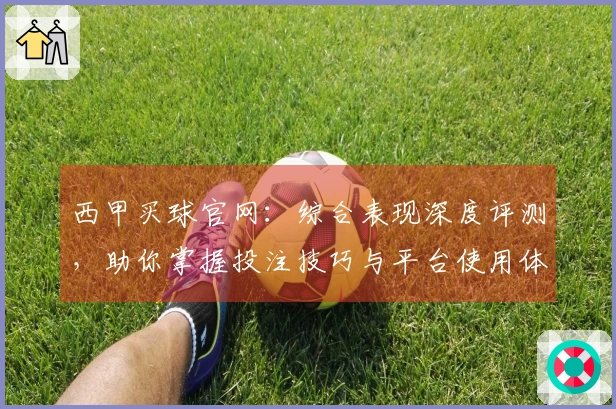 西甲买球官网：综合表现深度评测，助你掌握投注技巧与平台使用体验
