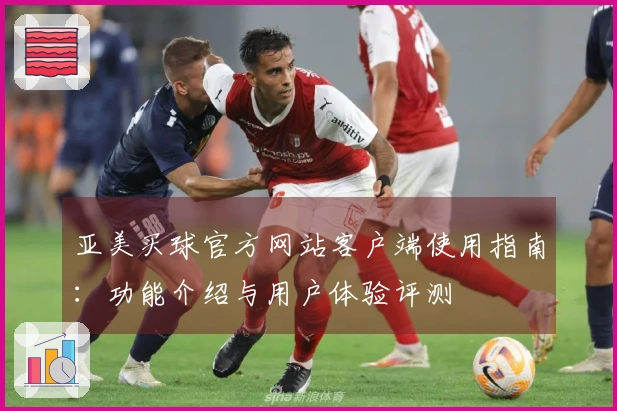 亚美买球官方网站客户端使用指南：功能介绍与用户体验评测