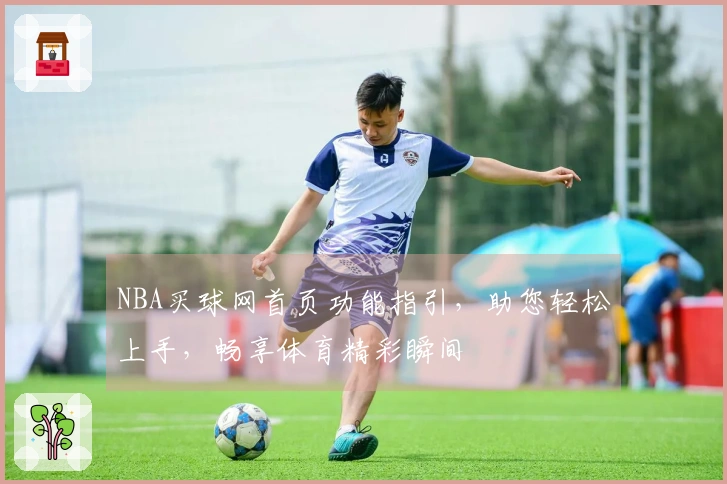 NBA买球网首页功能指引,助您轻松上手,畅享体育精彩瞬间