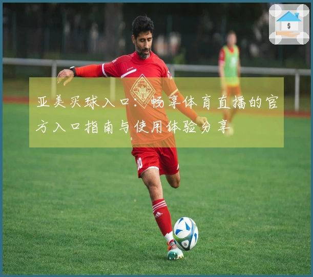 亚美买球入口：畅享体育直播的官方入口指南与使用体验分享