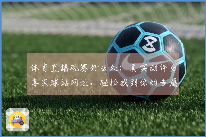 体育直播观赛好去处：真实测评分享买球站网址，轻松找到你的专属观赛入口