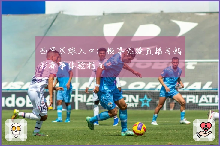 西甲买球入口：畅享无缝直播与精彩赛事体验指南