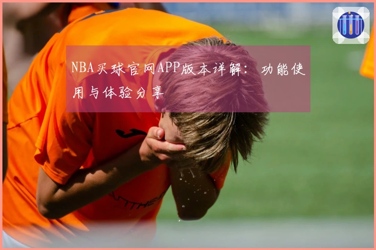 NBA买球官网APP版本详解：功能使用与体验分享