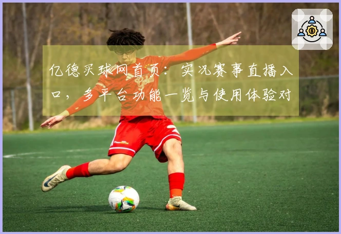 亿德买球网首页:实况赛事直播入口,多平台功能一览与使用体验对比