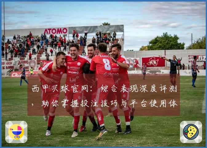 西甲买球官网：综合表现深度评测，助你掌握投注技巧与平台使用体验