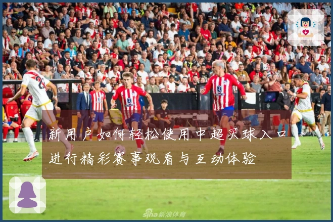 新用户如何轻松使用中超买球入口进行精彩赛事观看与互动体验