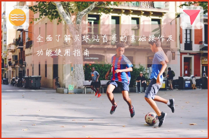 全面了解买球站首页的基础操作及功能使用指南