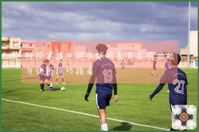 轻松掌握中超买球网首页各项功能与使用技巧指南