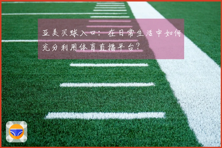 亚美买球入口：在日常生活中如何充分利用体育直播平台？