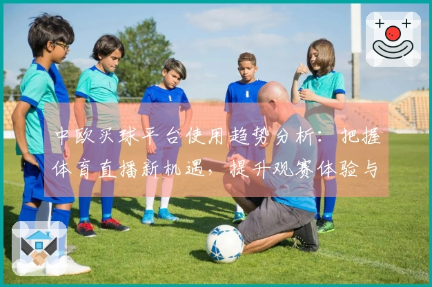 中欧买球平台使用趋势分析：把握体育直播新机遇，提升观赛体验与平台价值