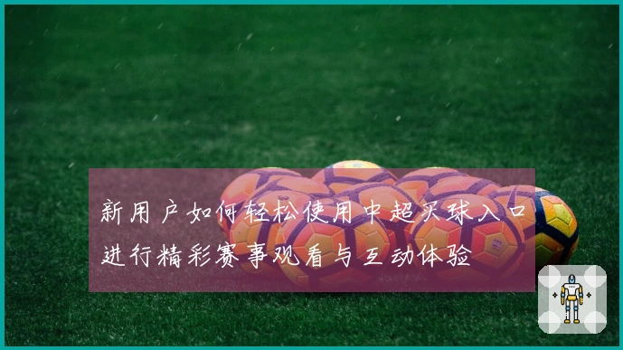 新用户如何轻松使用中超买球入口进行精彩赛事观看与互动体验