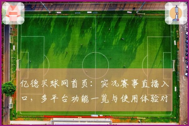 亿德买球网首页：实况赛事直播入口，多平台功能一览与使用体验对比