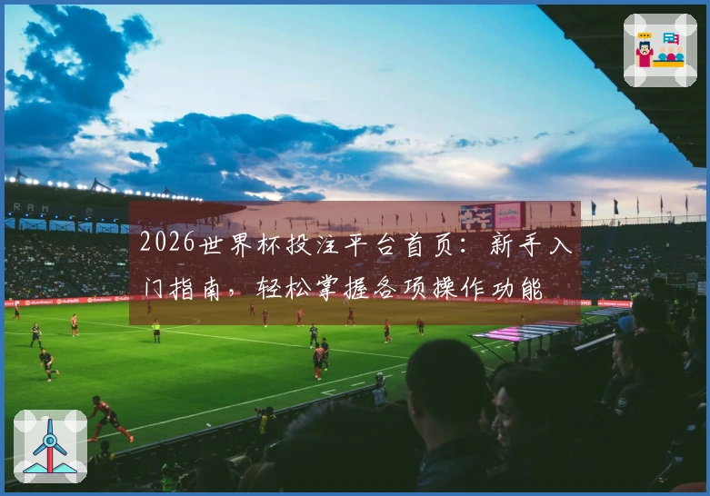 2026世界杯投注平台首页：新手入门指南，轻松掌握各项操作功能