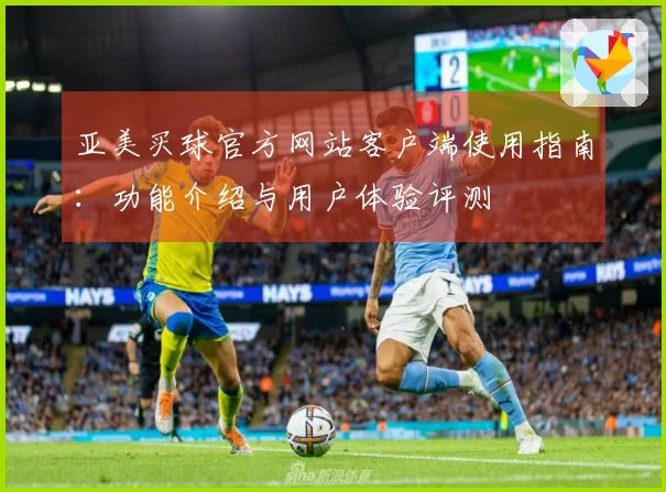 亚美买球官方网站客户端使用指南：功能介绍与用户体验评测